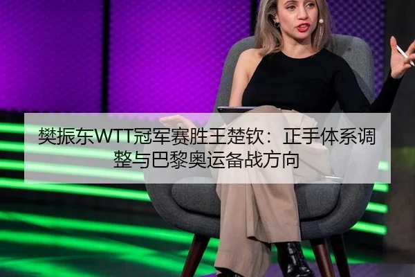 樊振东WTT冠军赛胜王楚钦：正手体系调整与巴黎奥运备战方向